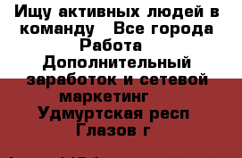 Ищу активных людей в команду - Все города Работа » Дополнительный заработок и сетевой маркетинг   . Удмуртская респ.,Глазов г.